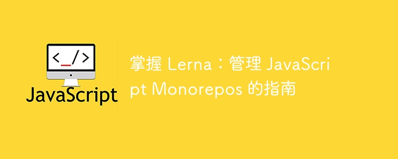 掌握 Lerna：管理 JavaScript Monorepos 的指南