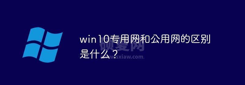 win10专用网和公用网的区别是什么？