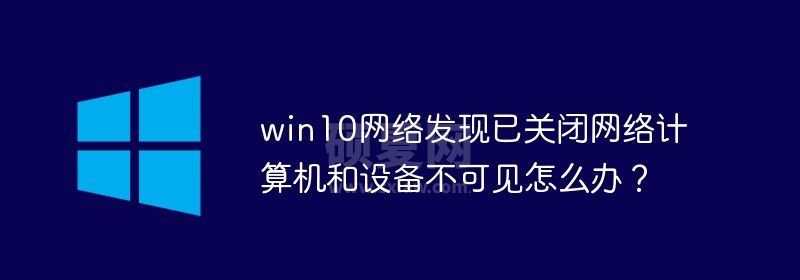 win10网络发现已关闭网络计算机和设备不可见怎么办？