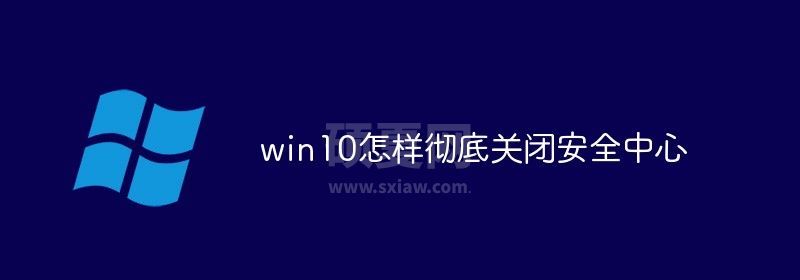 win10如何彻底关闭安全中心