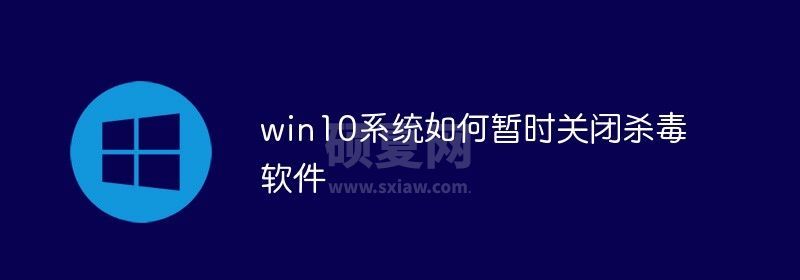 win10系统如何暂时关闭杀毒软件