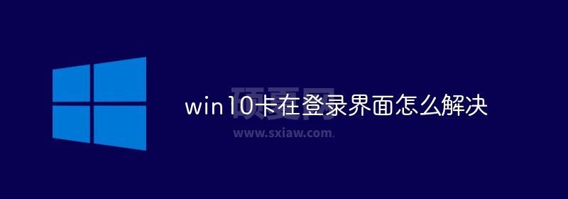 win10卡在登录界面怎么解决