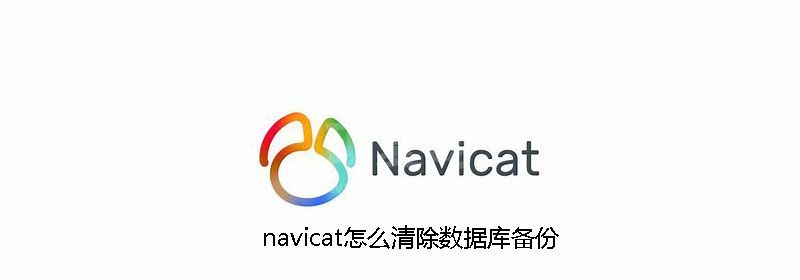 navicat怎么清除数据库备份