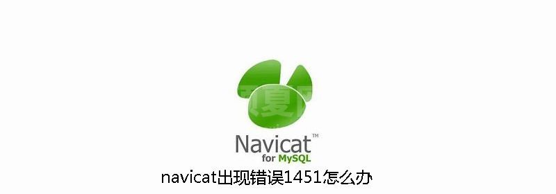 navicat出现错误1451怎么办