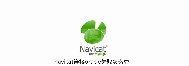 navicat连接oracle失败怎么办