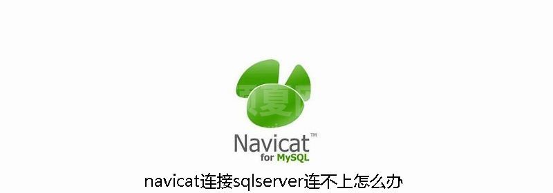 navicat连接sqlserver连不上怎么办