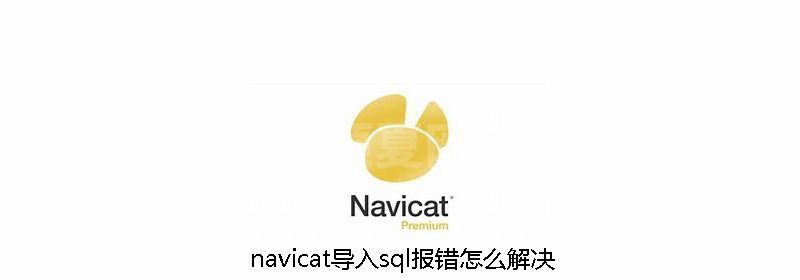 navicat导入sql报错怎么解决