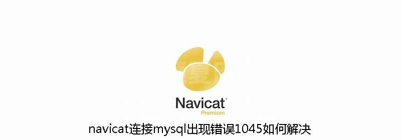 navicat连接mysql出现错误1045如何解决