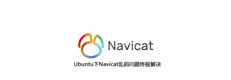 Ubuntu下Navicat乱码问题终极解决