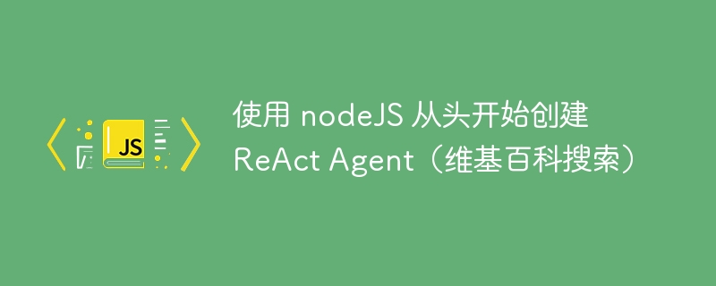 使用 nodeJS 从头开始​​创建 ReAct Agent（维基百科搜索）