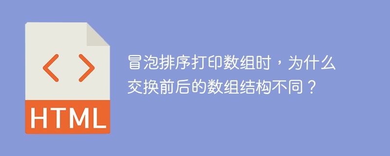 冒泡排序打印数组时，为什么交换前后的数组结构不同？