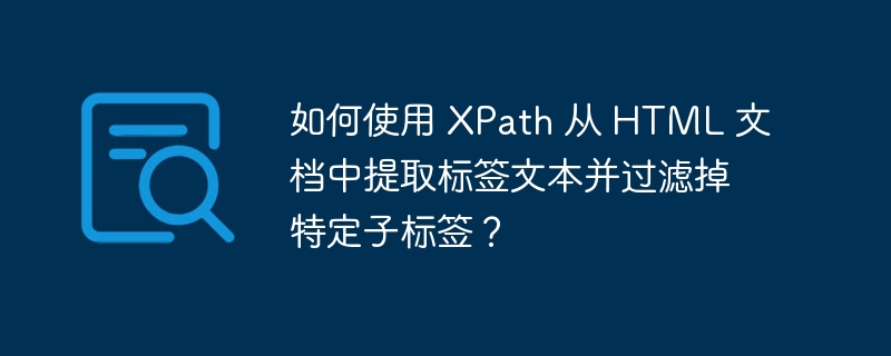 如何使用 XPath 从 HTML 文档中提取标签文本并过滤掉特定子标签？