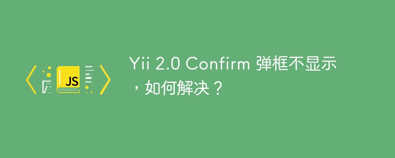 Yii 2.0 Confirm 弹框不显示，如何解决？