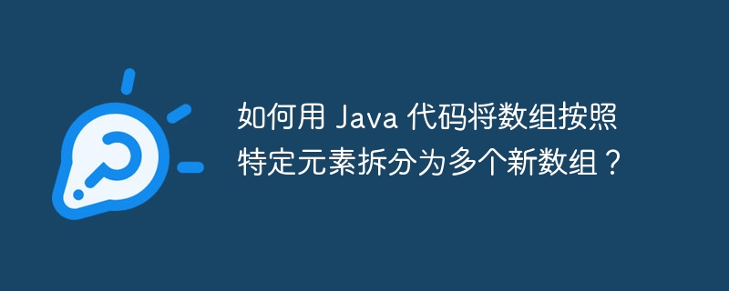 如何用 Java 代码将数组按照特定元素拆分为多个新数组？