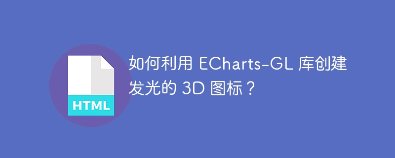 如何利用 ECharts-GL 库创建发光的 3D 图标？