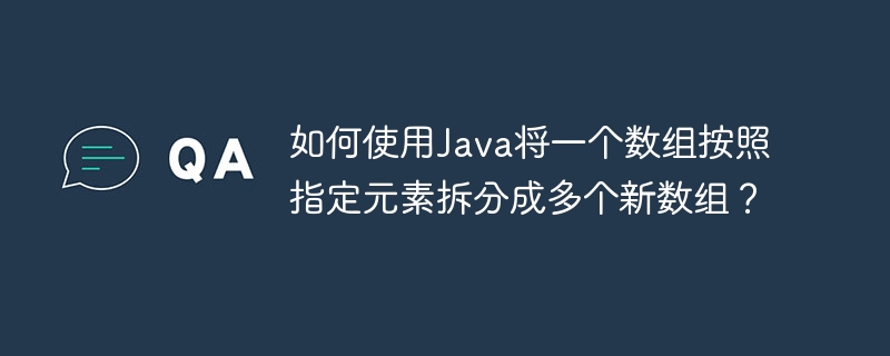 如何使用Java将一个数组按照指定元素拆分成多个新数组？