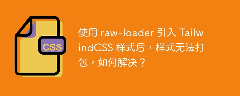 使用 raw-loader 引入 TailwindCSS 样式后，样式无法打包，如何解决？