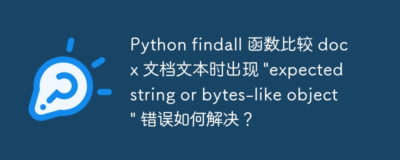 Python findall 函数比较 docx 文档文本时出现 &quot;expected string or bytes-like object&quot; 错误如何解决？