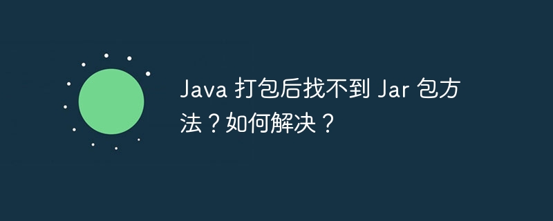 Java 打包后找不到 Jar 包方法？如何解决？