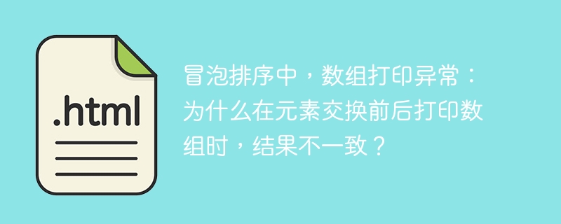 冒泡排序中，数组打印异常：为什么在元素交换前后打印数组时，结果不一致？