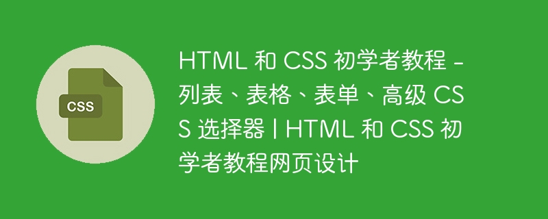 HTML 和 CSS 初学者教程 - 列表、表格、表单、高级 CSS 选择器 | HTML 和 CSS 初学者教程网页设计