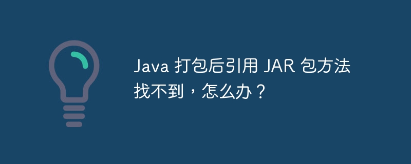 Java 打包后引用 JAR 包方法找不到，怎么办？