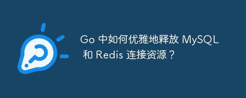 Go 中如何优雅地释放 MySQL 和 Redis 连接资源？