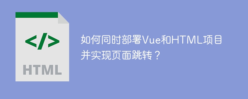 如何同时部署Vue和HTML项目并实现页面跳转？