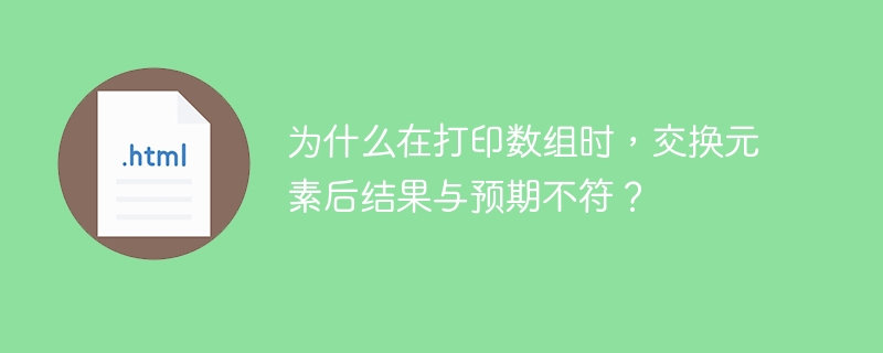 为什么在打印数组时，交换元素后结果与预期不符？