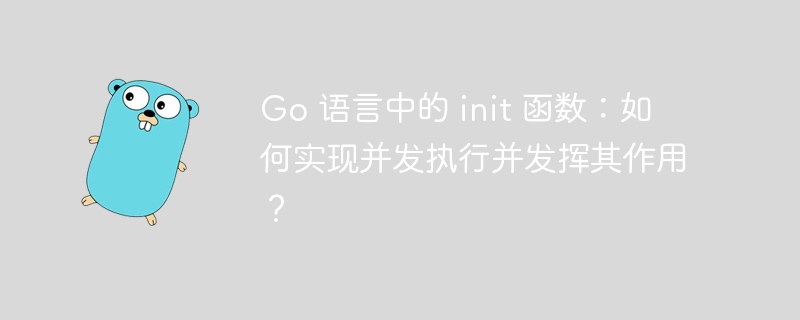 Go 语言中的 init 函数：如何实现并发执行并发挥其作用？