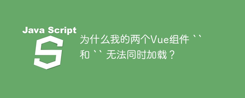 为什么我的两个Vue组件 `` 和 `` 无法同时加载？