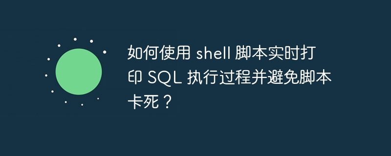 如何使用 shell 脚本实时打印 SQL 执行过程并避免脚本卡死？