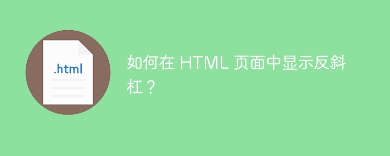 如何在 HTML 页面中显示反斜杠？