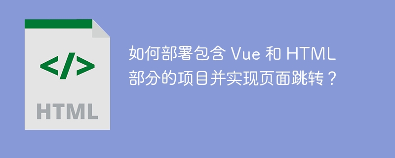 如何部署包含 Vue 和 HTML 部分的项目并实现页面跳转？