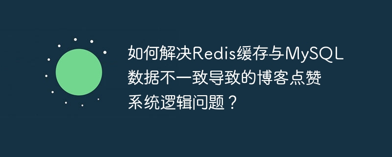 如何解决Redis缓存与MySQL数据不一致导致的博客点赞系统逻辑问题？