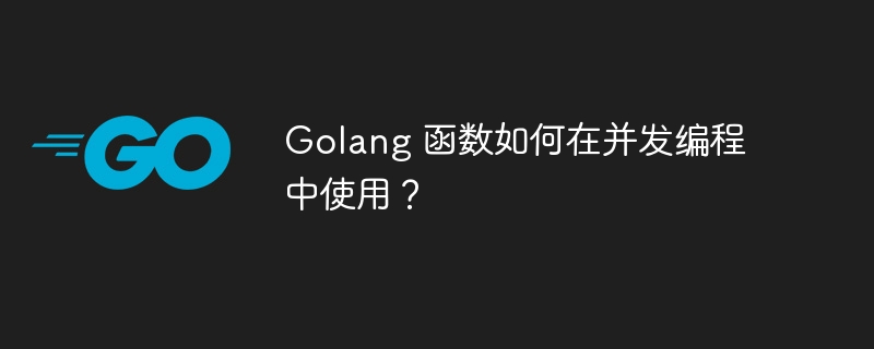 Golang 函数如何在并发编程中使用？