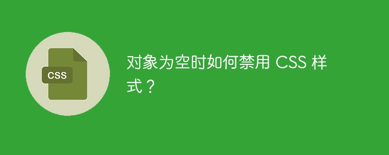 对象为空时如何禁用 CSS 样式？