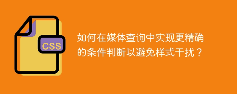 如何在媒体查询中实现更精确的条件判断以避免样式干扰？