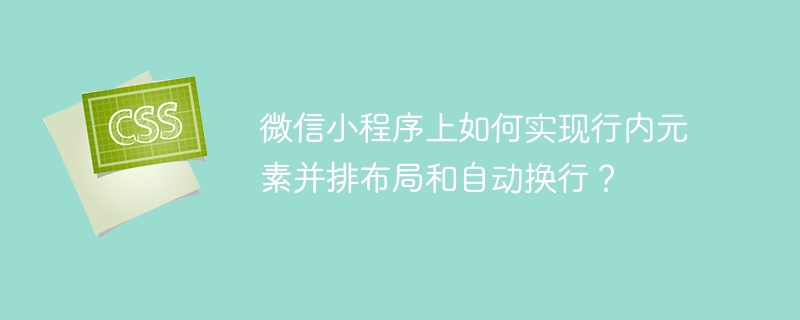 微信小程序上如何实现行内元素并排布局和自动换行？