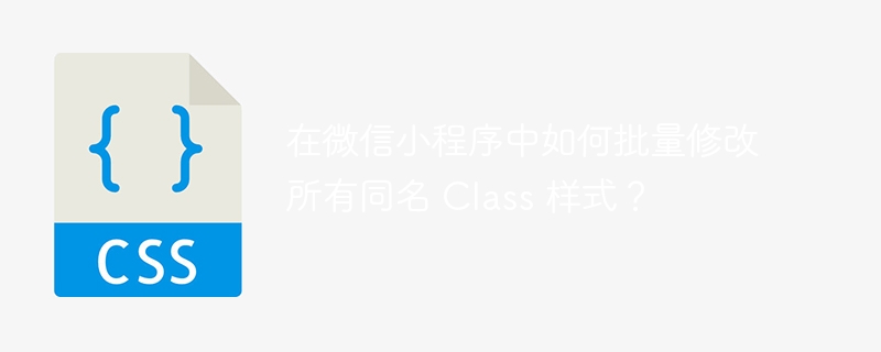 在微信小程序中如何批量修改所有同名 Class 样式？