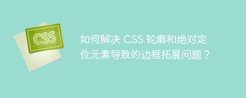 如何解决 CSS 轮廓和绝对定位元素导致的边框拓展问题？