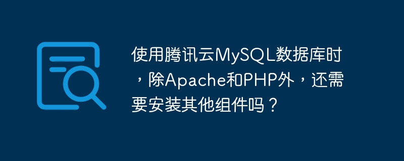 使用腾讯云MySQL数据库时，除Apache和PHP外，还需要安装其他组件吗？