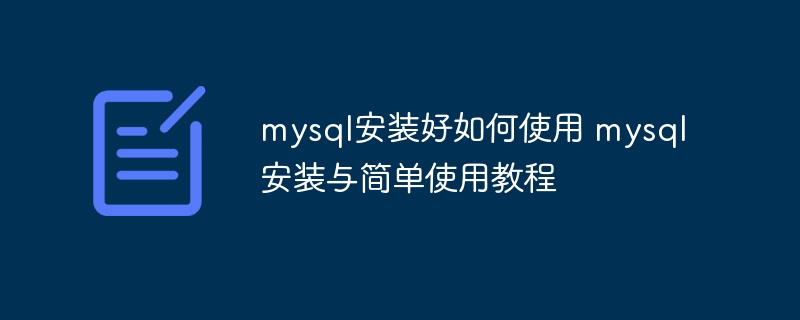 mysql安装好如何使用 mysql安装与简单使用教程