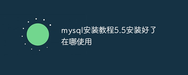 mysql安装教程5.5安装好了在哪使用