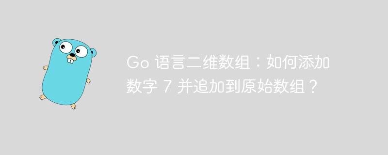 Go 语言二维数组：如何添加数字 7 并追加到原始数组？