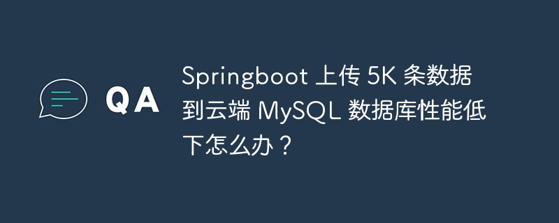 Springboot 上传 5K 条数据到云端 MySQL 数据库性能低下怎么办？