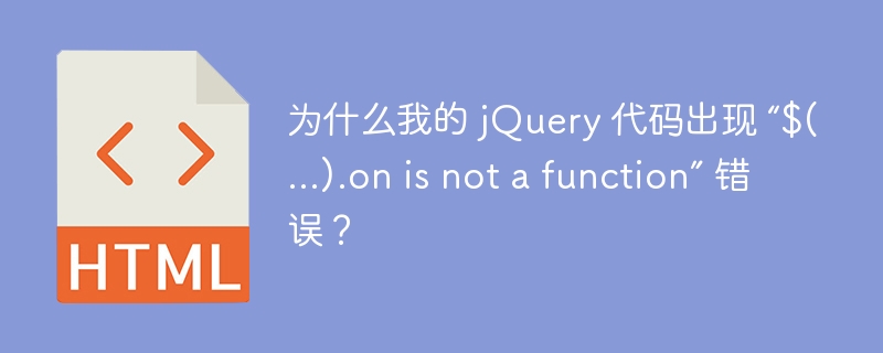 为什么我的 jQuery 代码出现 “$(...).on is not a function” 错误？