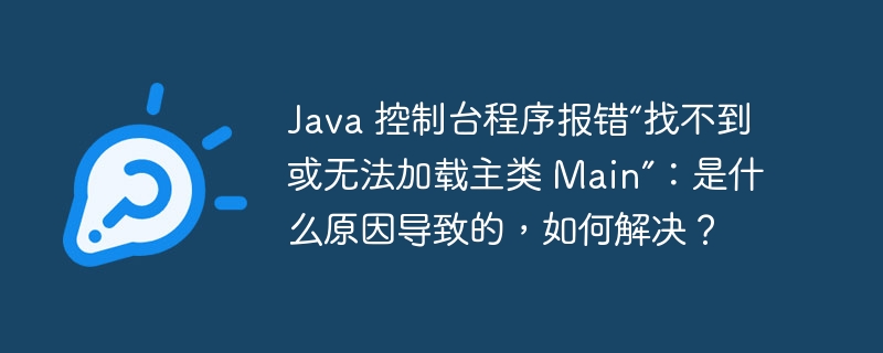 Java 控制台程序报错“找不到或无法加载主类 Main”：是什么原因导致的，如何解决？