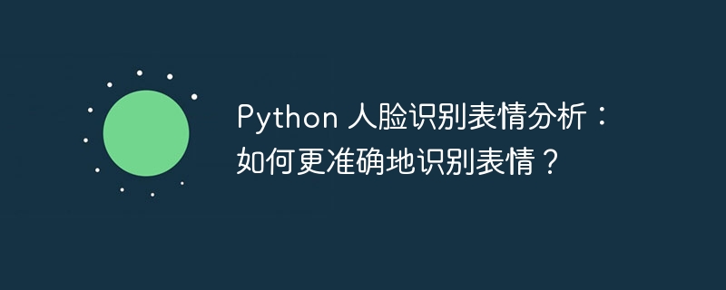 Python 人脸识别表情分析：如何更准确地识别表情？