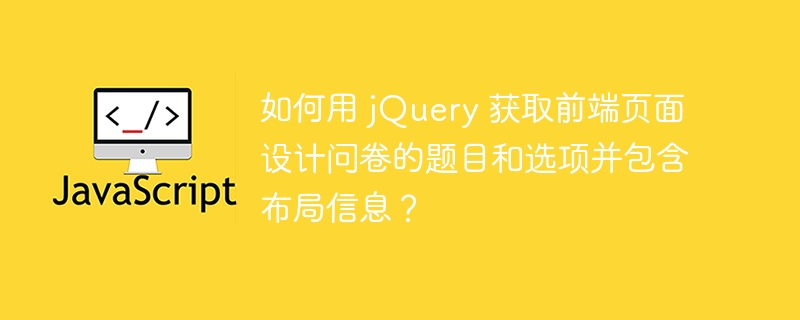 如何用 jQuery 获取前端页面设计问卷的题目和选项并包含布局信息？